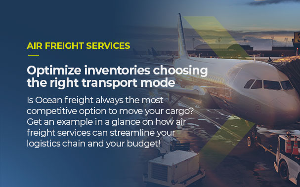 Over the image of a cargo airplane it is written AIR FREIGHT SERVICES, optimize inventories choosing the right transport mode. Is Ocean freight always the most competitive option to move your cargo? Get an example in a glance on how air freight services can streamline your logistics chain and your budget!